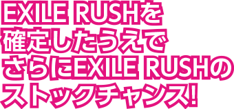 EXILE RUSHを確定したうえでさらにEXILE RUSHのストックチャンス！
